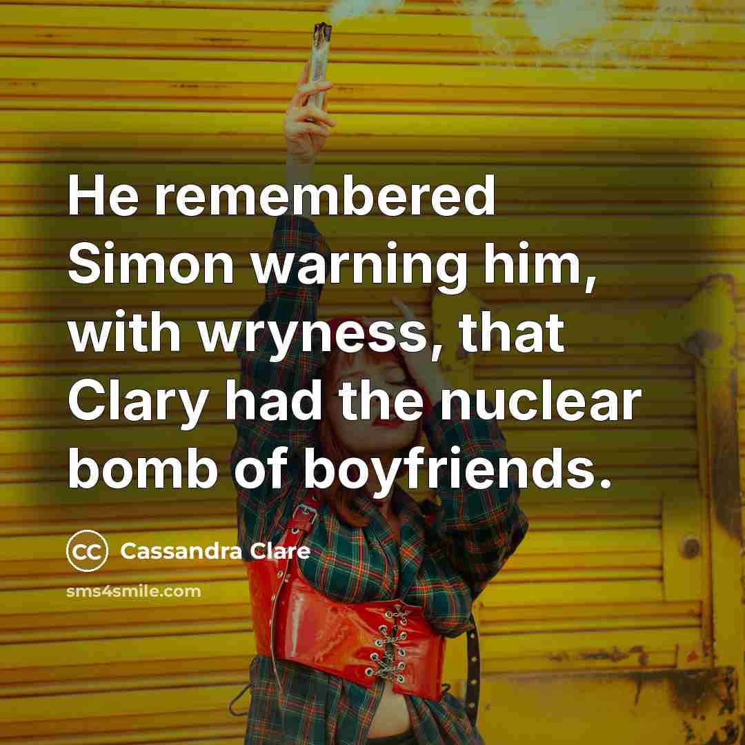 “He remembered Simon warning him, with wryness, that Clary had the nuclear bomb of boyfriends.” quote by Cassandra Clare
