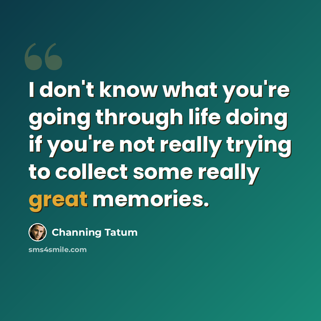 “I don't know what you're going through life doing if you're not really trying to collect some really great memories.” quote by Channing Tatum