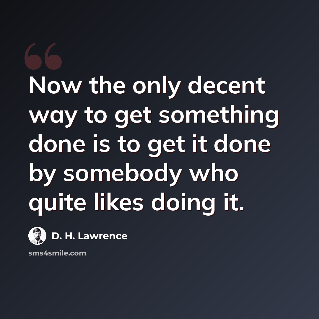“Now the only decent way to get something done is to get it done by somebody who quite likes doing it.” quote by D. H. Lawrence