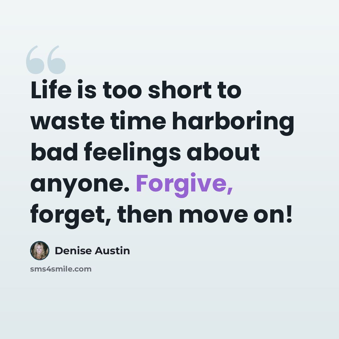 “Life is too short to waste time harboring bad feelings about anyone. Forgive, forget, then move on!” quote by Denise Austin