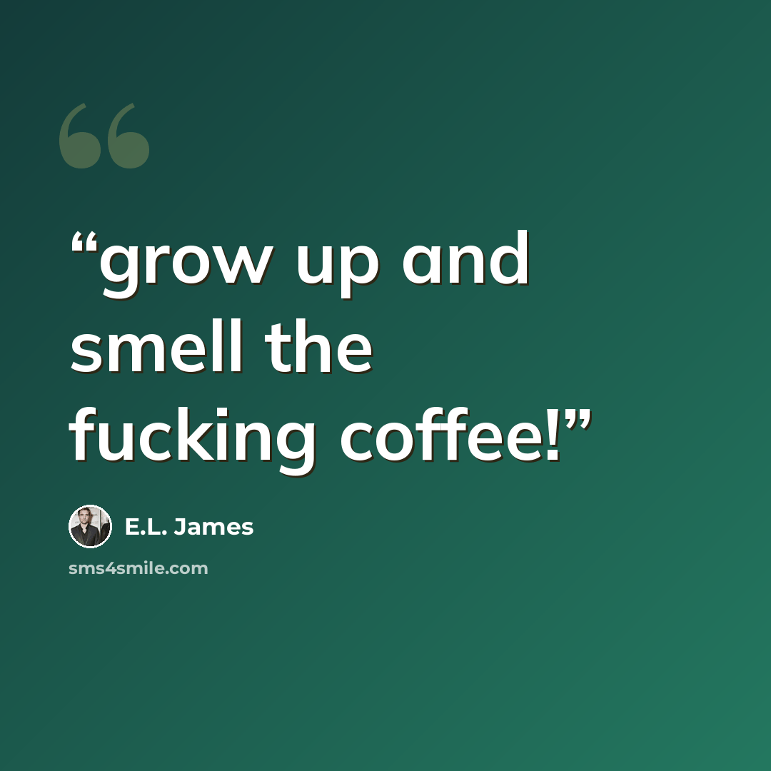 “grow up and smell the fucking coffee!” quote by E.L. James