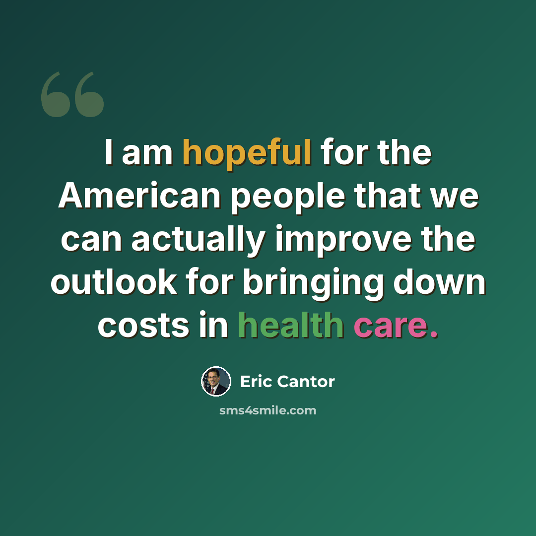 “I am hopeful for the American people that we can actually improve the outlook for bringing down costs in health care.” quote by Eric Cantor