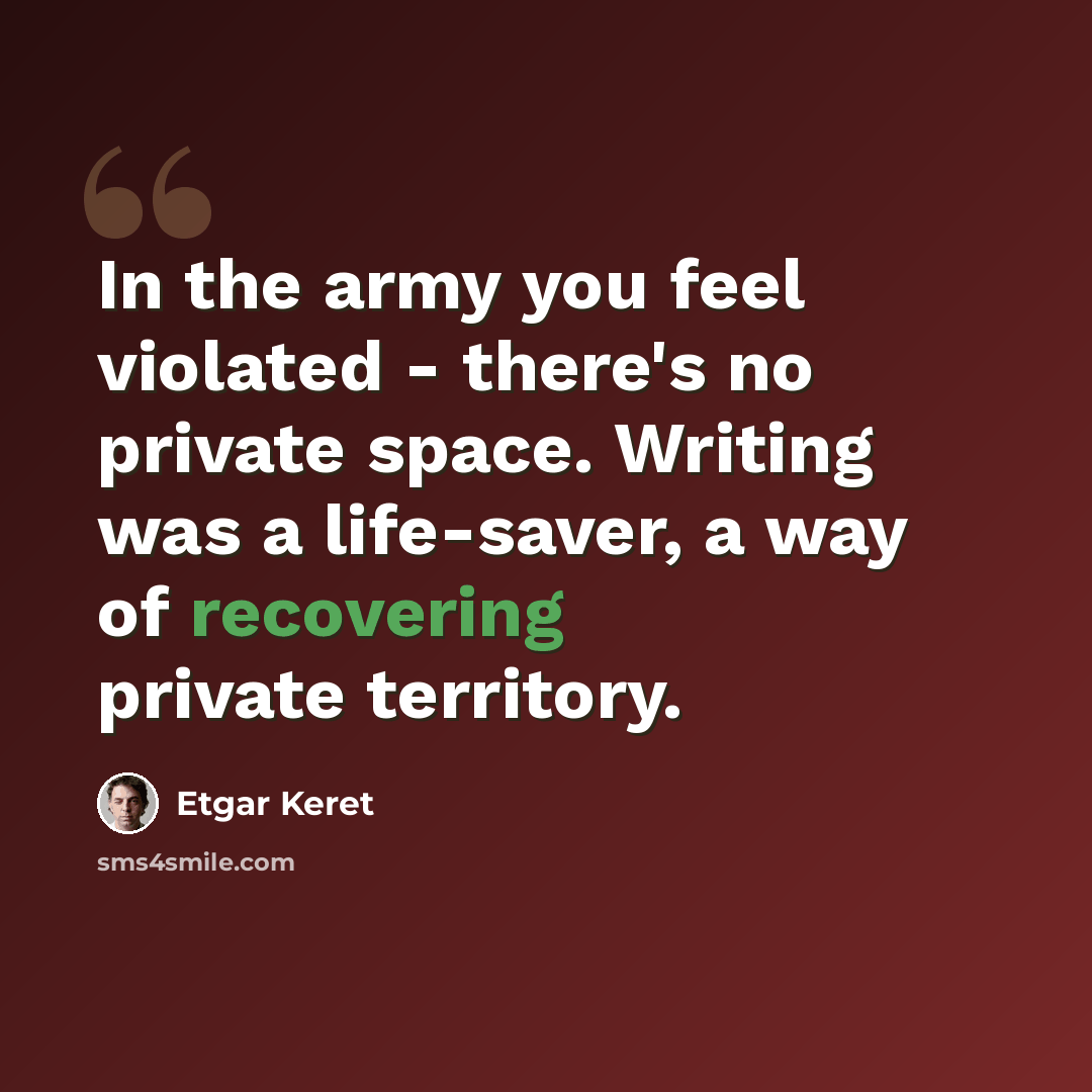 “In the army you feel violated - there's no private space. Writing was a life-saver, a way of recovering private territory.” quote by Etgar Keret