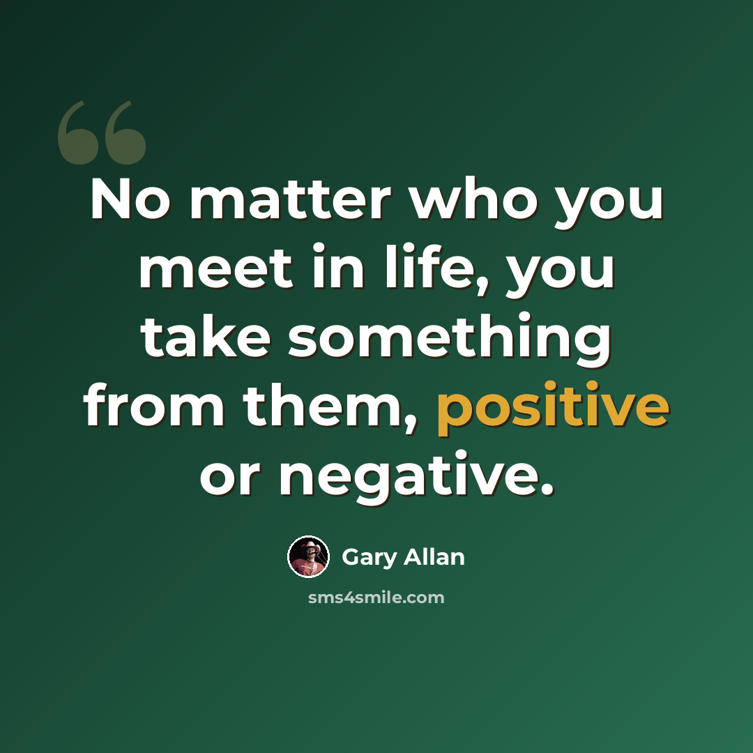 “No matter who you meet in life, you take something from them, positive or negative.” quote by Gary Allan