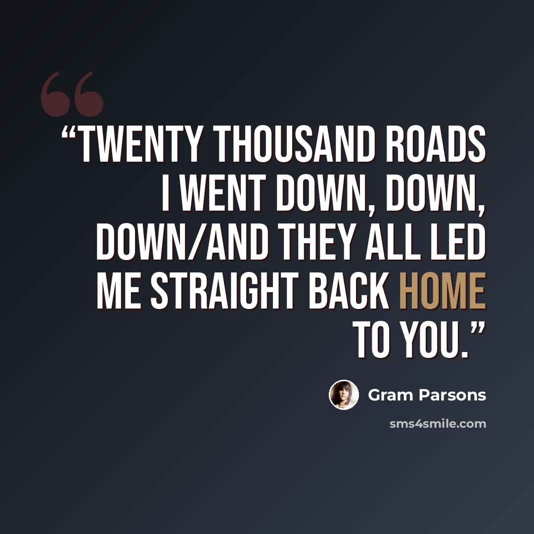 “Twenty thousand roads I went down, down, down/And they all led me straight back home to you.” quote by Gram Parsons