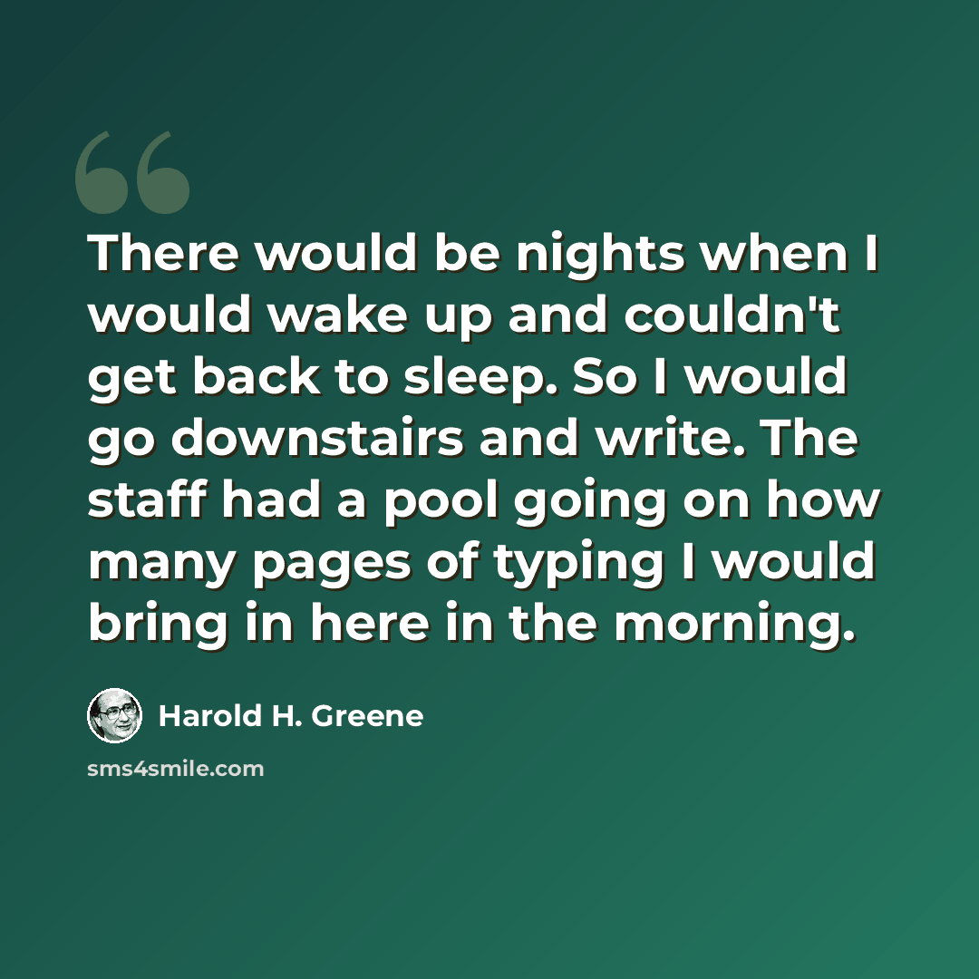 “There would be nights when I would wake up and couldn't get back to sleep. So I would go downstairs and write. The staff had a pool going on how many pages of typing I would bring in here in the morning.” quote by Harold H. Greene