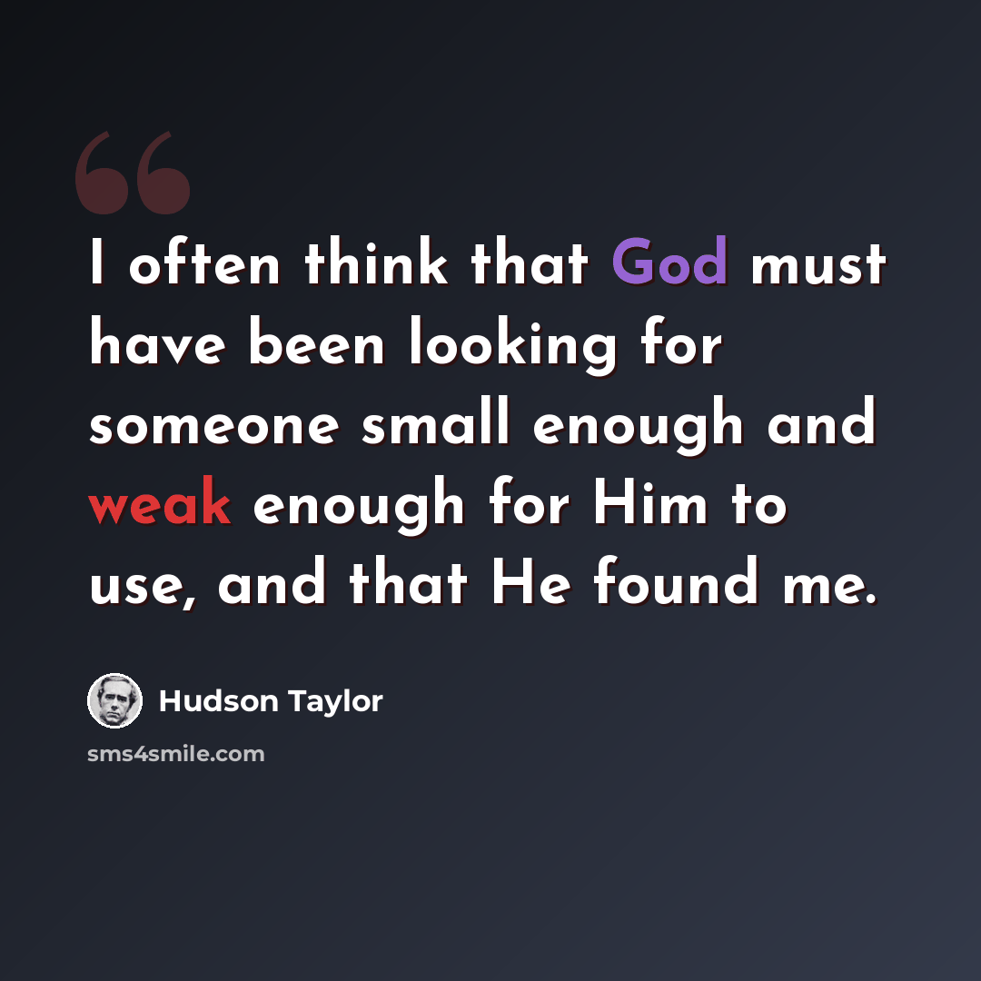 “I often think that God must have been looking for someone small enough and weak enough for Him to use, and that He found me.” quote by Hudson Taylor
