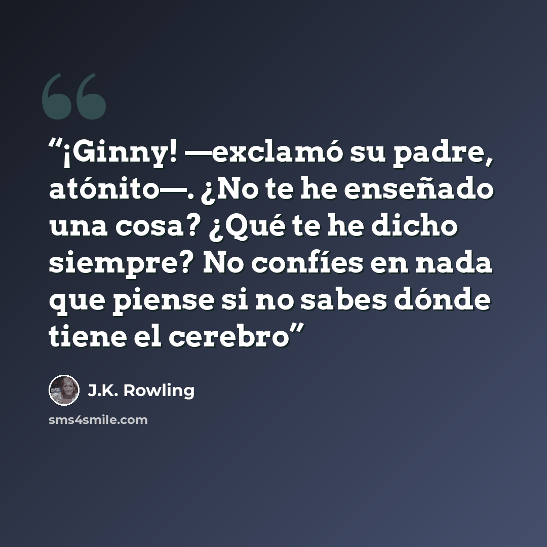 “¡Ginny! —exclamó su padre, atónito—. ¿No te he enseñado una cosa? ¿Qué te he dicho siempre? No confíes en nada que piense si no sabes dónde tiene el cerebro” quote by J.K. Rowling