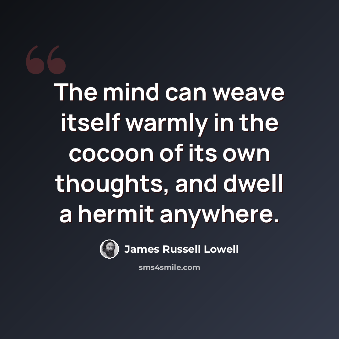 “The mind can weave itself warmly in the cocoon of its own thoughts, and dwell a hermit anywhere.” quote by James Russell Lowell