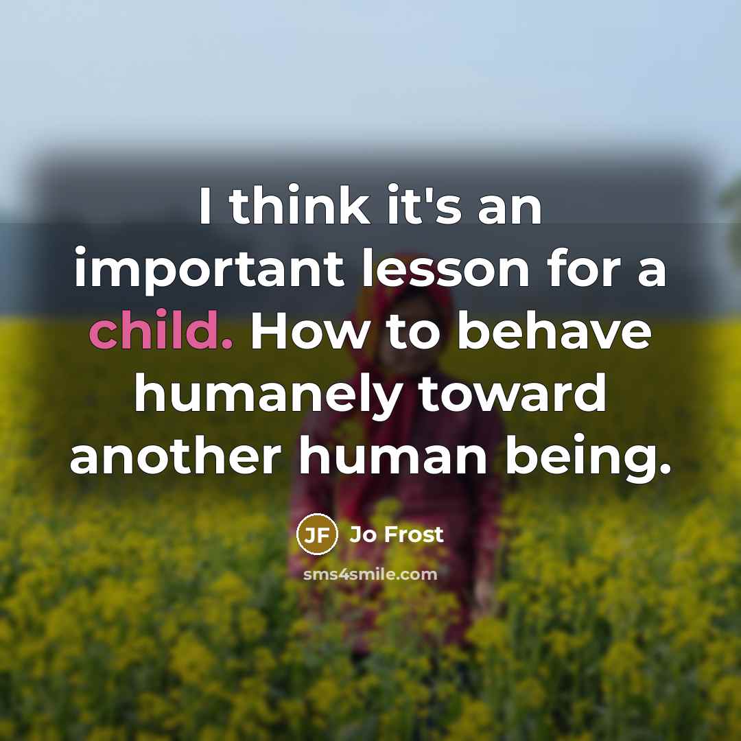 “I think it's an important lesson for a child. How to behave humanely toward another human being.” quote by Jo Frost