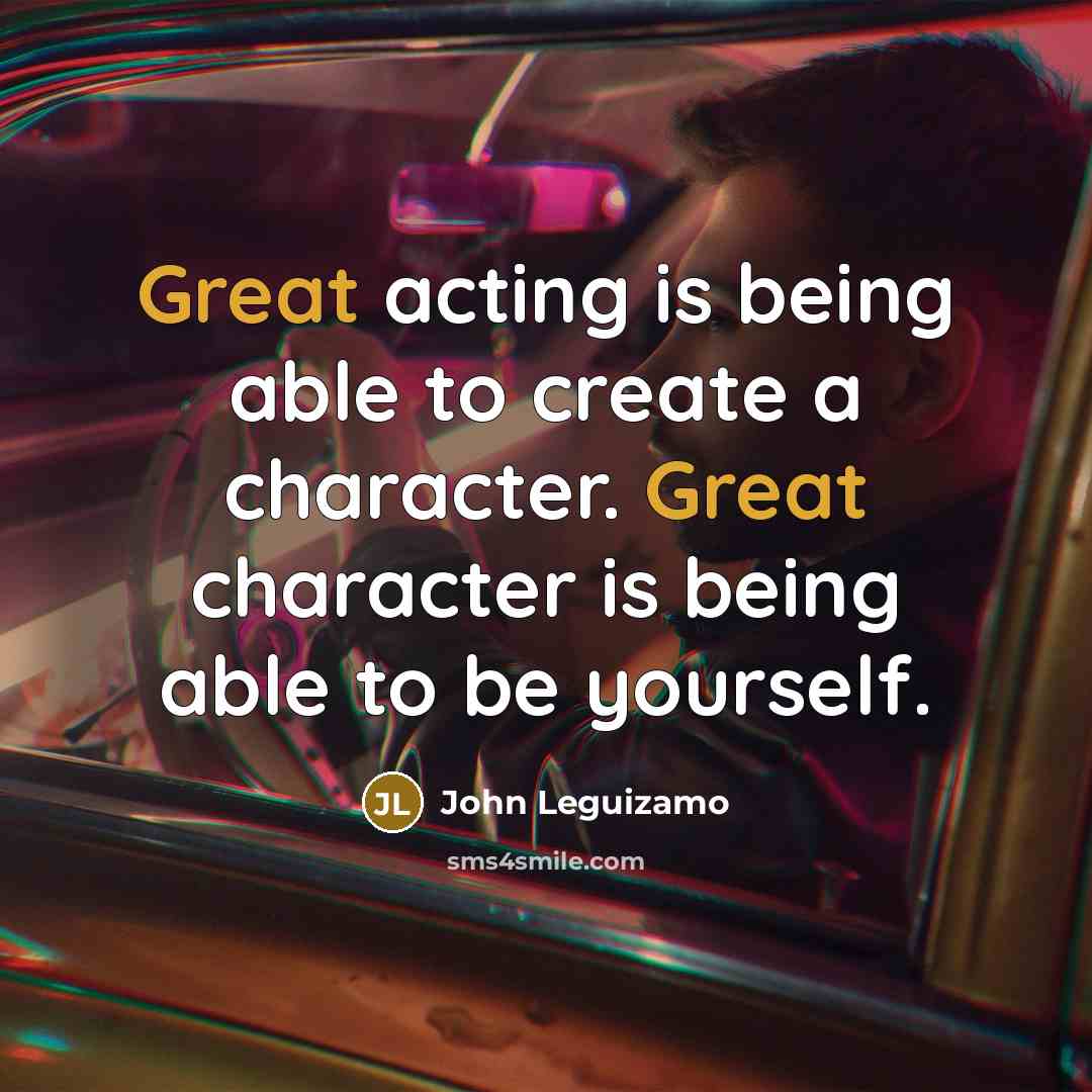 “Great acting is being able to create a character. Great character is being able to be yourself.” quote by John Leguizamo