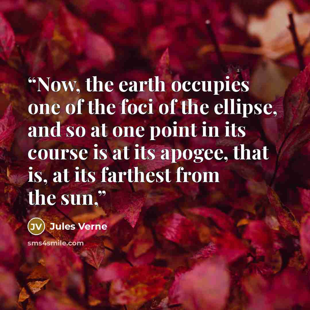 “Now, the earth occupies one of the foci of the ellipse, and so at one point in its course is at its apogee, that is, at its farthest from the sun,” quote by Jules Verne