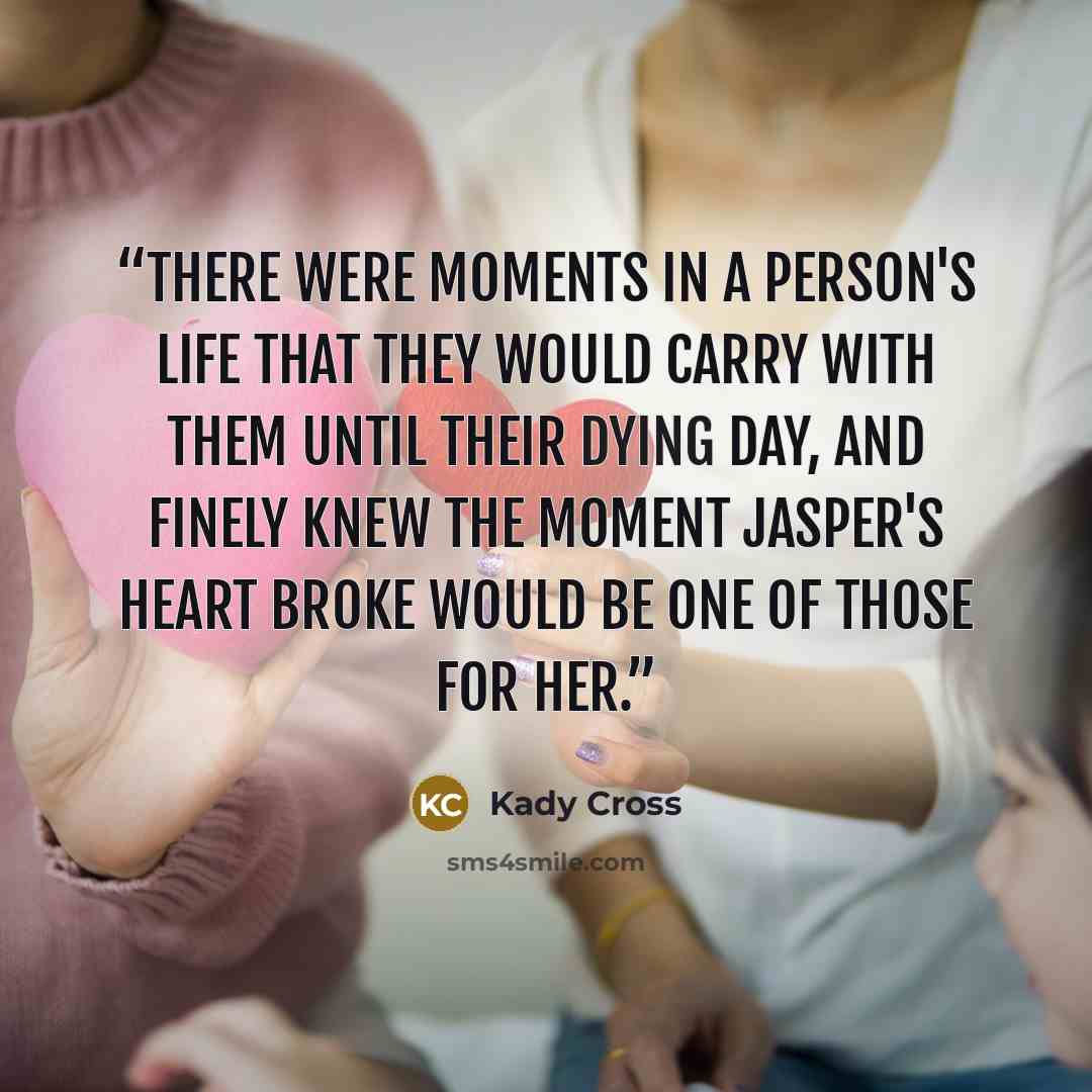 “There were moments in a person's life that they would carry with them until their dying day, and Finely knew the moment Jasper's heart broke would be one of those for her.” quote by Kady Cross