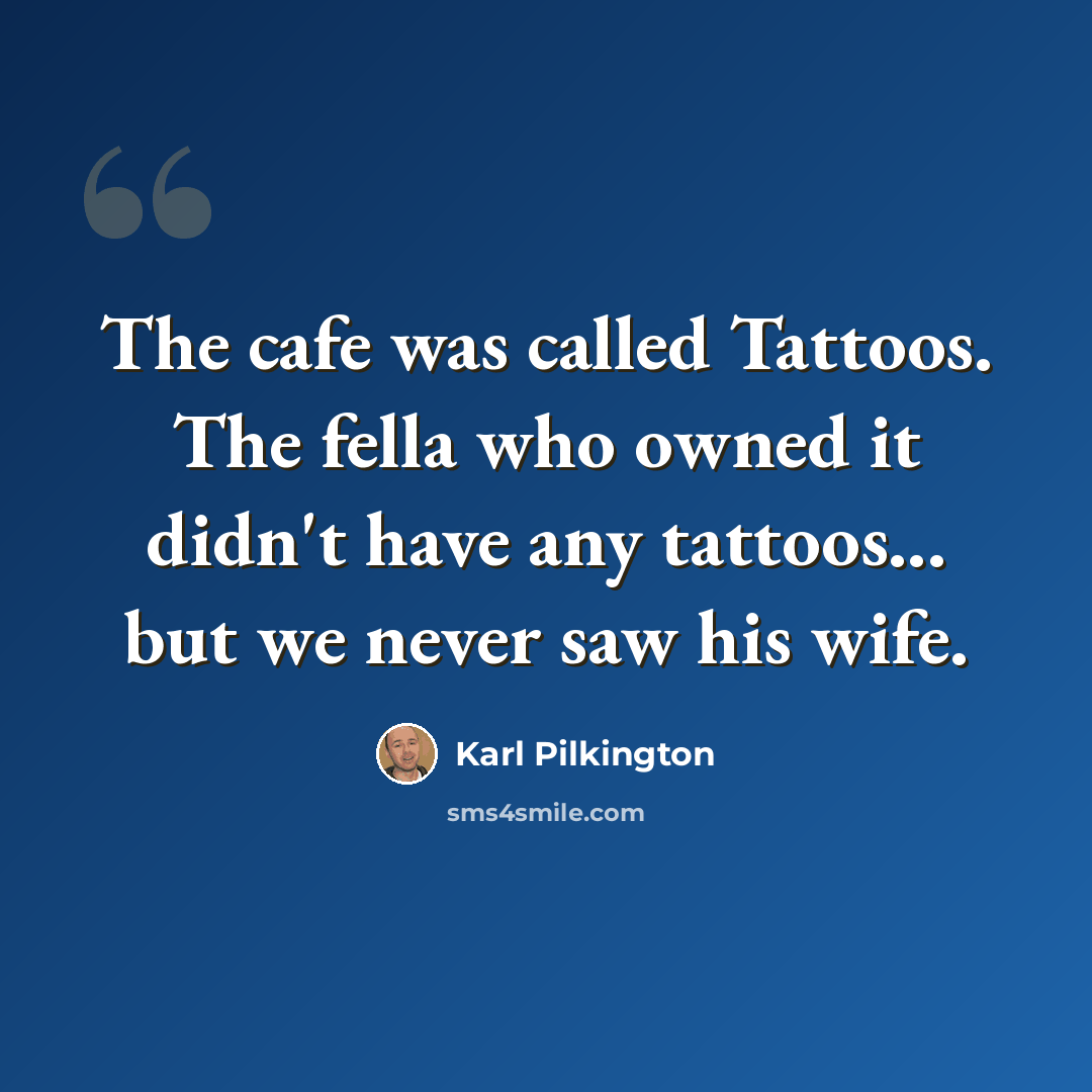 “The cafe was called Tattoos. The fella who owned it didn't have any tattoos... but we never saw his wife.” quote by Karl Pilkington