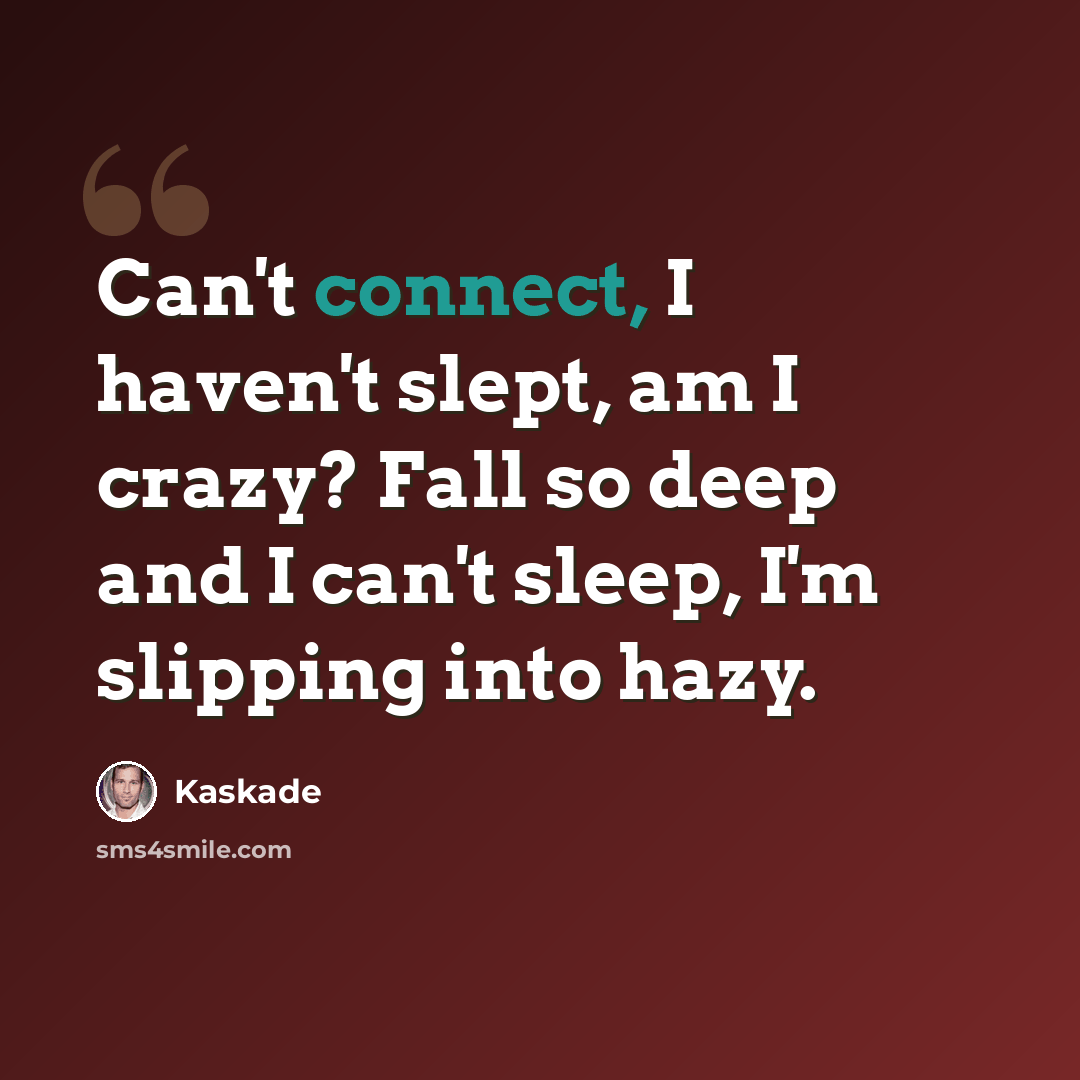 “Can't connect, I haven't slept, am I crazy? Fall so deep and I can't sleep, I'm slipping into hazy.” quote by Kaskade