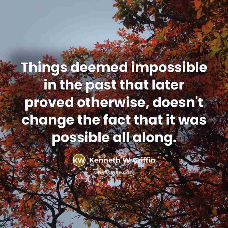 “Things deemed impossible in the past that later proved otherwise, doesn't change the fact that it was possible all along.” quote by Kenneth W Griffin