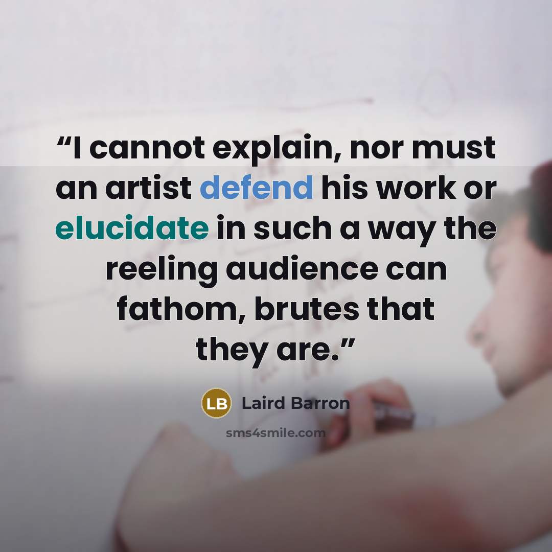 “I cannot explain, nor must an artist defend his work or elucidate in such a way the reeling audience can fathom, brutes that they are.” quote by Laird Barron