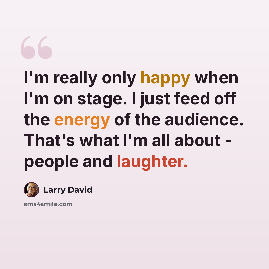 “I'm really only happy when I'm on stage. I just feed off the energy of the audience. That's what I'm all about - people and laughter.” quote by Larry David