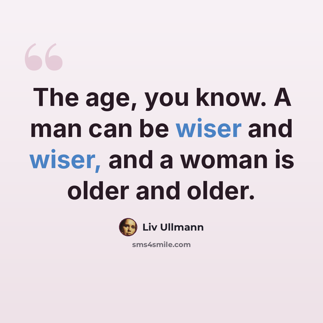 “The age, you know. A man can be wiser and wiser, and a woman is older and older.” quote by Liv Ullmann