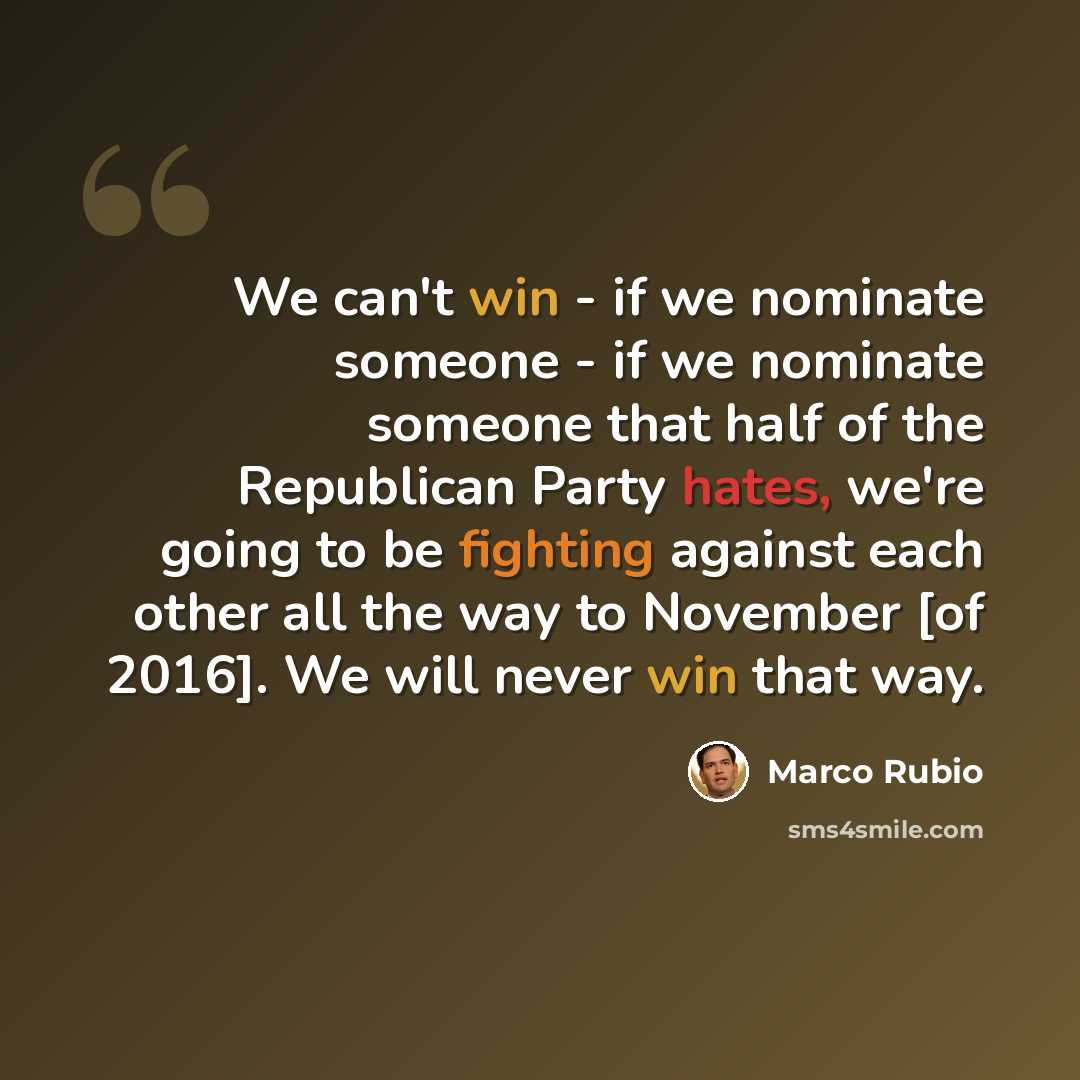“We can't win - if we nominate someone - if we nominate someone that half of the Republican Party hates, we're going to be fighting against each other all the way to November [of 2016]. We will never win that way.” quote by Marco Rubio