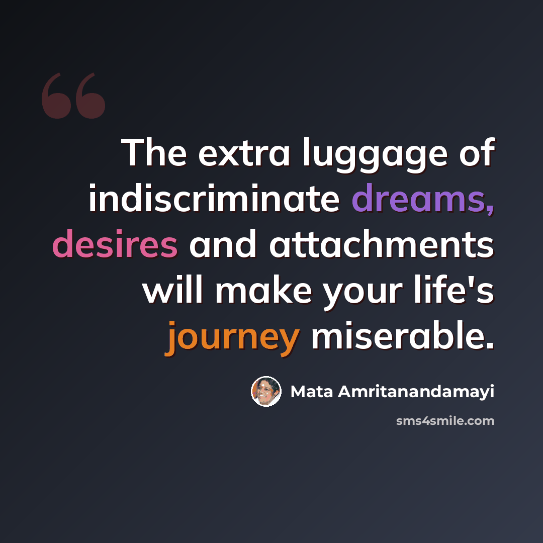 “The extra luggage of indiscriminate dreams, desires and attachments will make your life's journey miserable.” quote by Mata Amritanandamayi