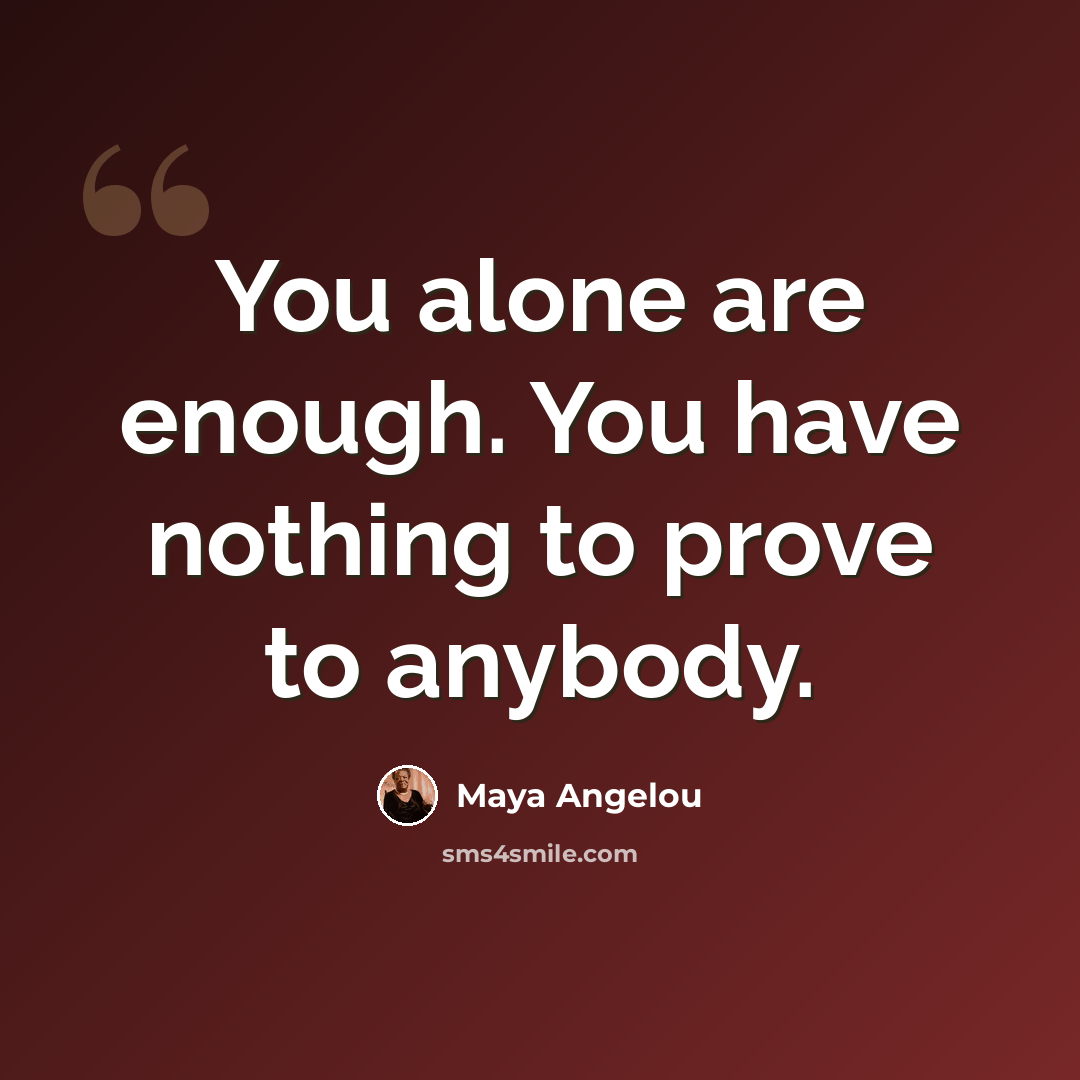 “You alone are enough. You have nothing to prove to anybody.” quote by Maya Angelou