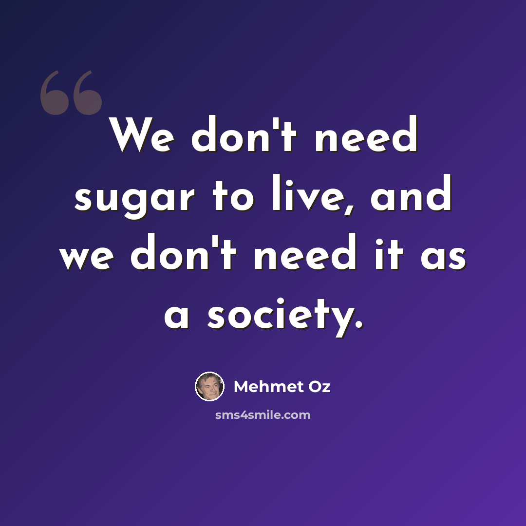 “We don't need sugar to live, and we don't need it as a society.” quote by Mehmet Oz