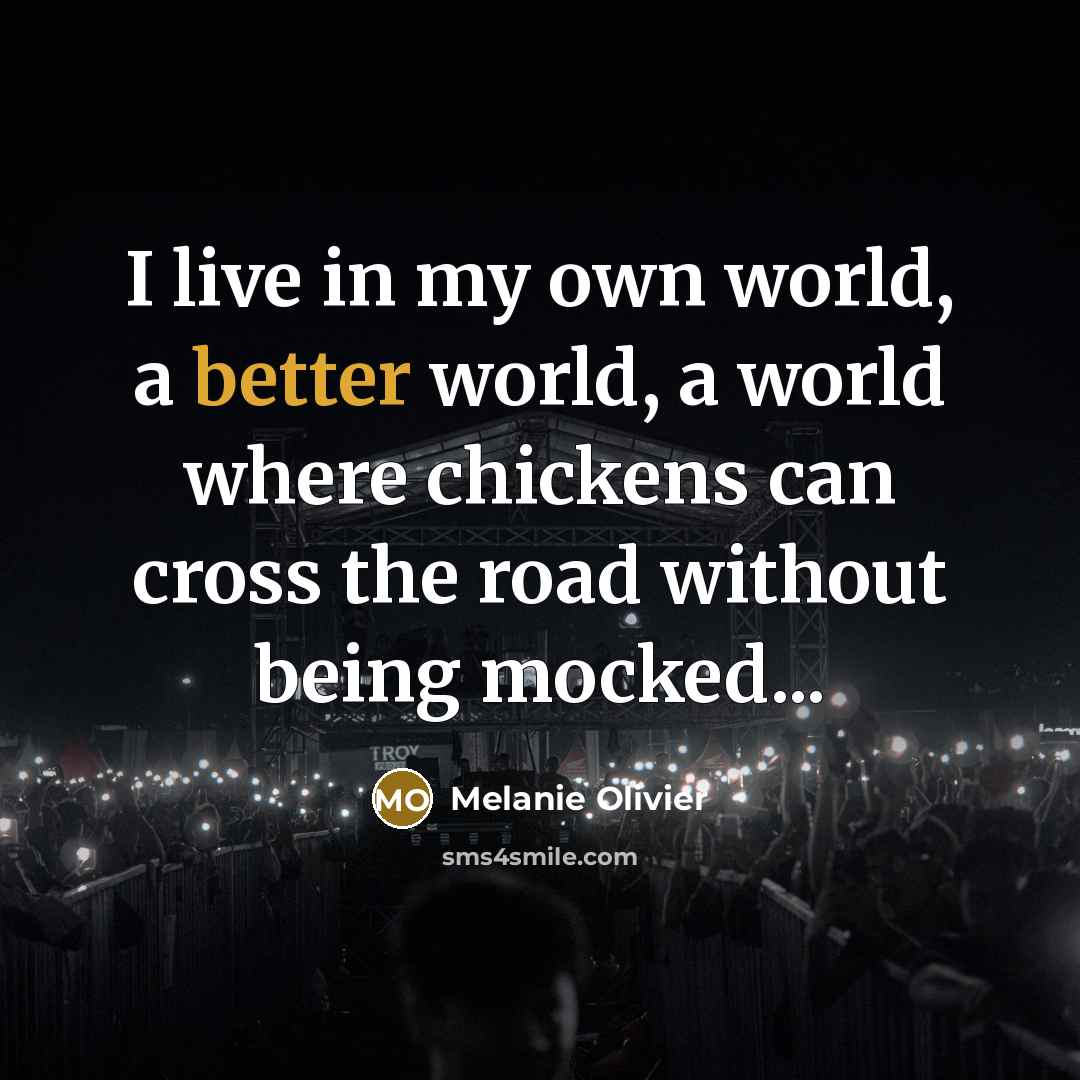 “I live in my own world, a better world, a world where chickens can cross the road without being mocked...” quote by Melanie Olivier
