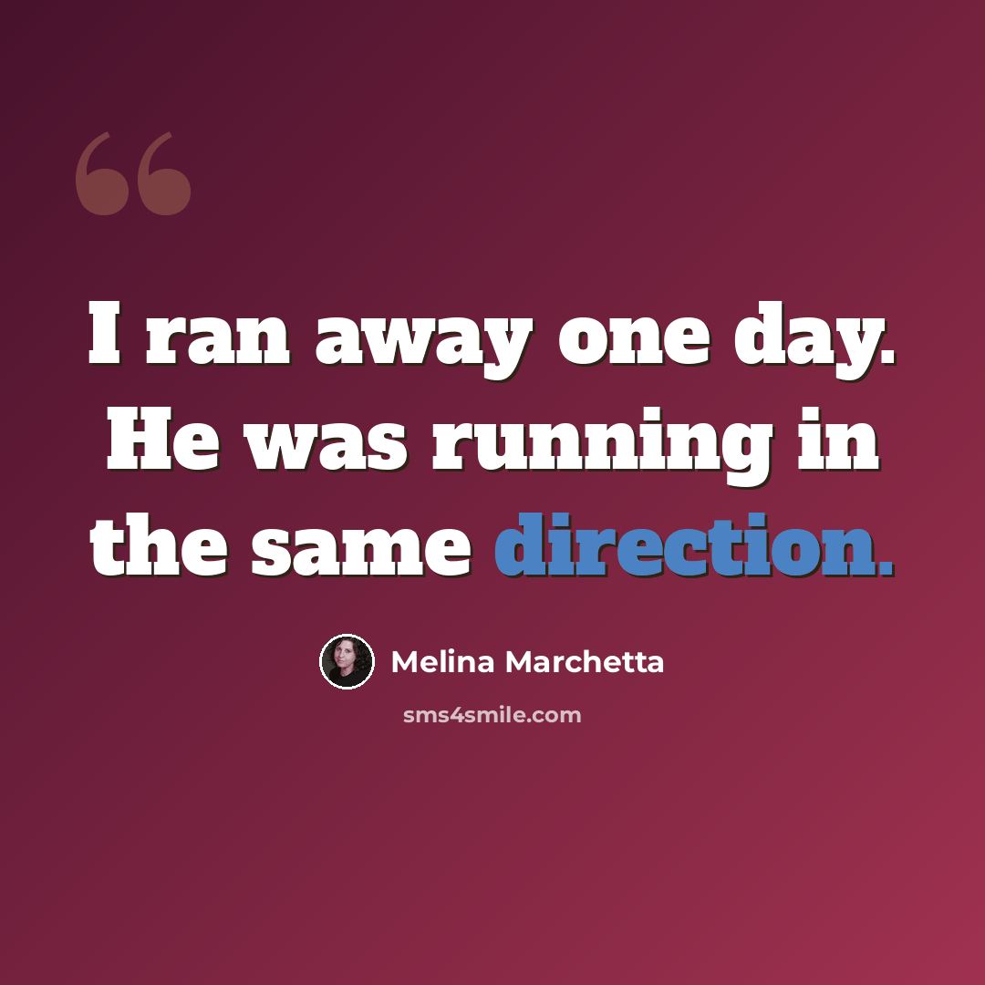 “I ran away one day. He was running in the same direction.” quote by Melina Marchetta