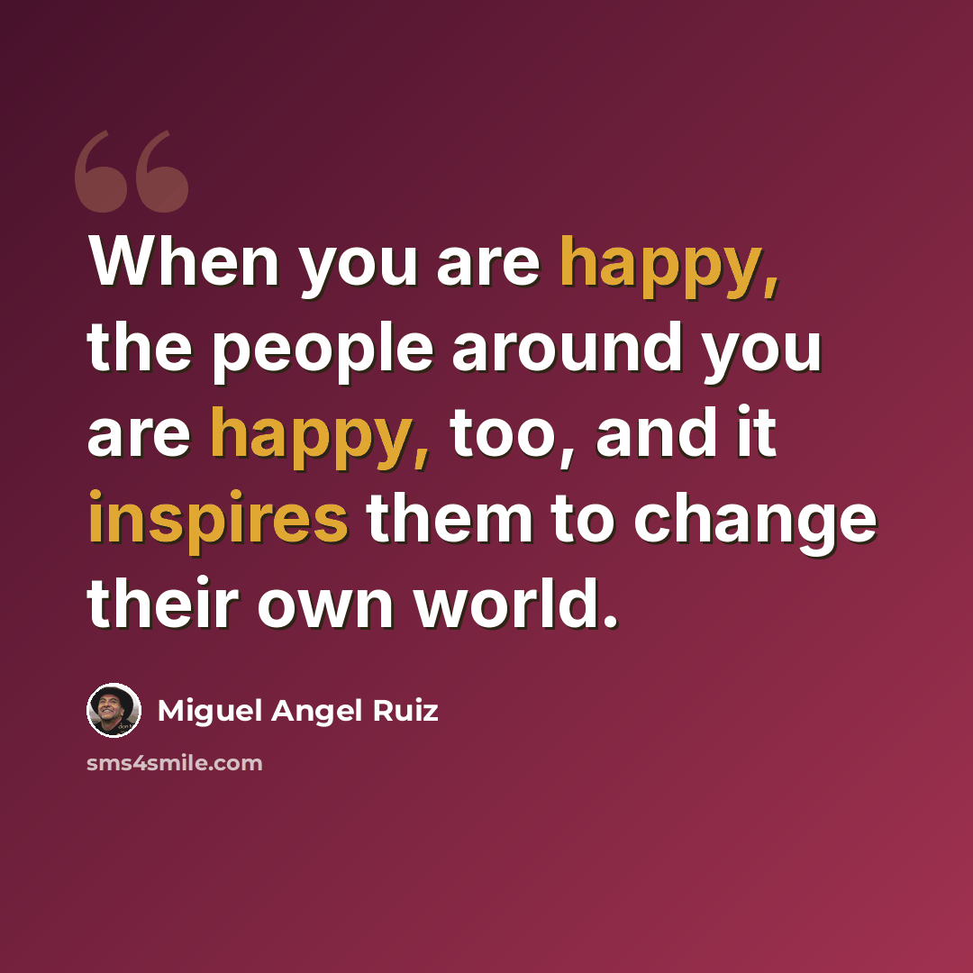 “When you are happy, the people around you are happy, too, and it inspires them to change their own world.” quote by Miguel Angel Ruiz