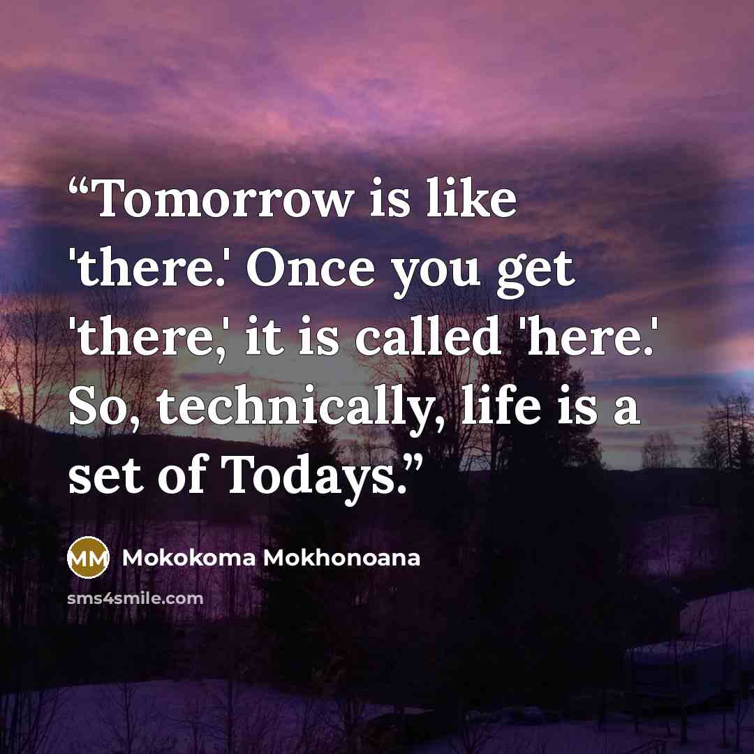 “Tomorrow is like 'there.' Once you get 'there,' it is called 'here.' So, technically, life is a set of Todays.” quote by Mokokoma Mokhonoana