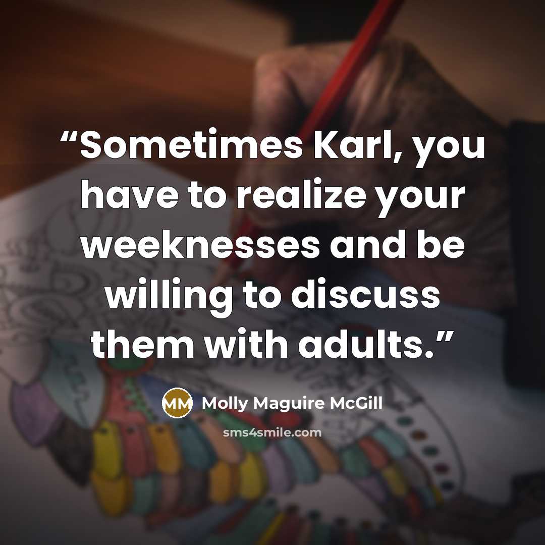“Sometimes Karl, you have to realize your weeknesses and be willing to discuss them with adults.” quote by Molly Maguire McGill
