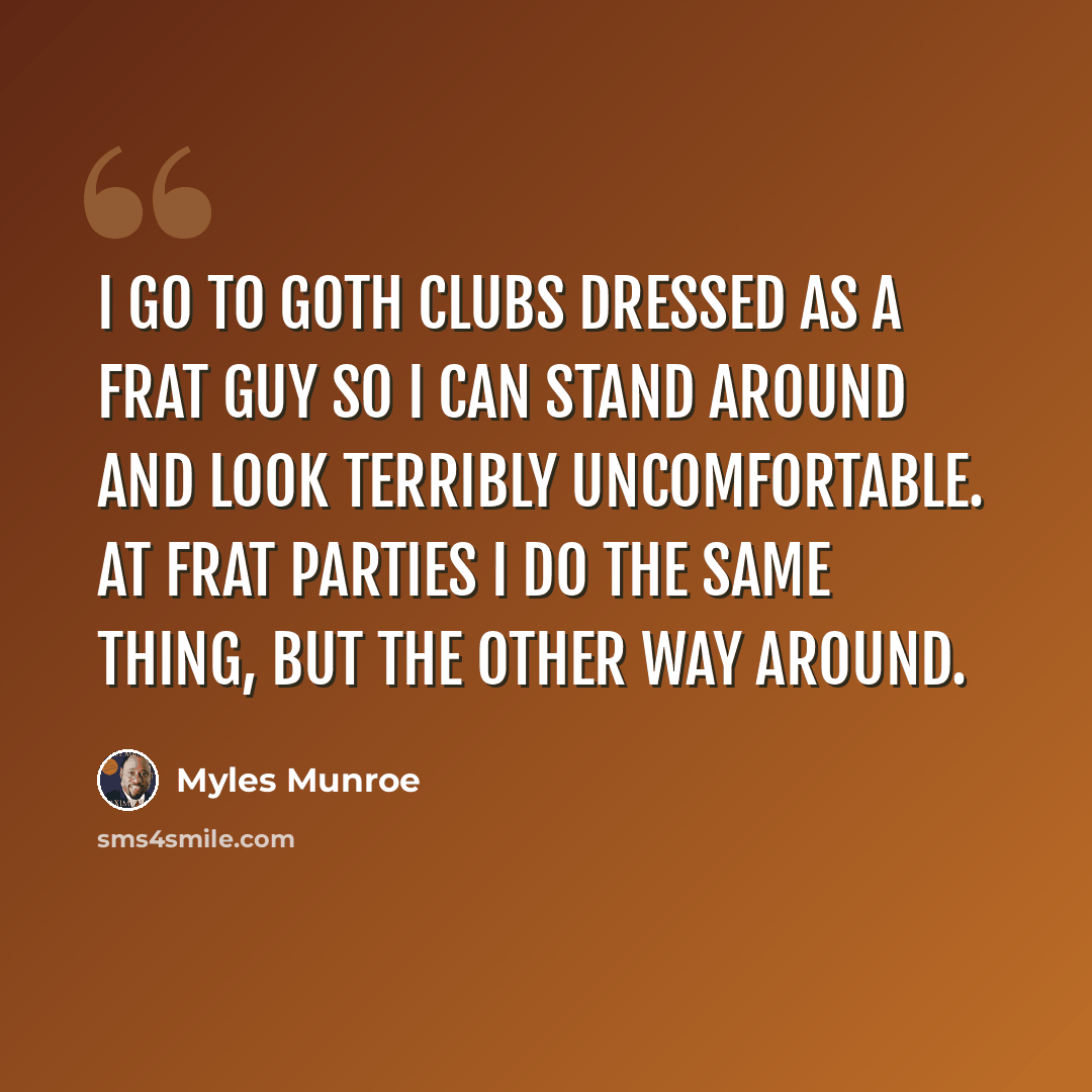 “I go to goth clubs dressed as a frat guy so I can stand around and look terribly uncomfortable. At frat parties I do the same thing, but the other way around.” quote by Myles Munroe