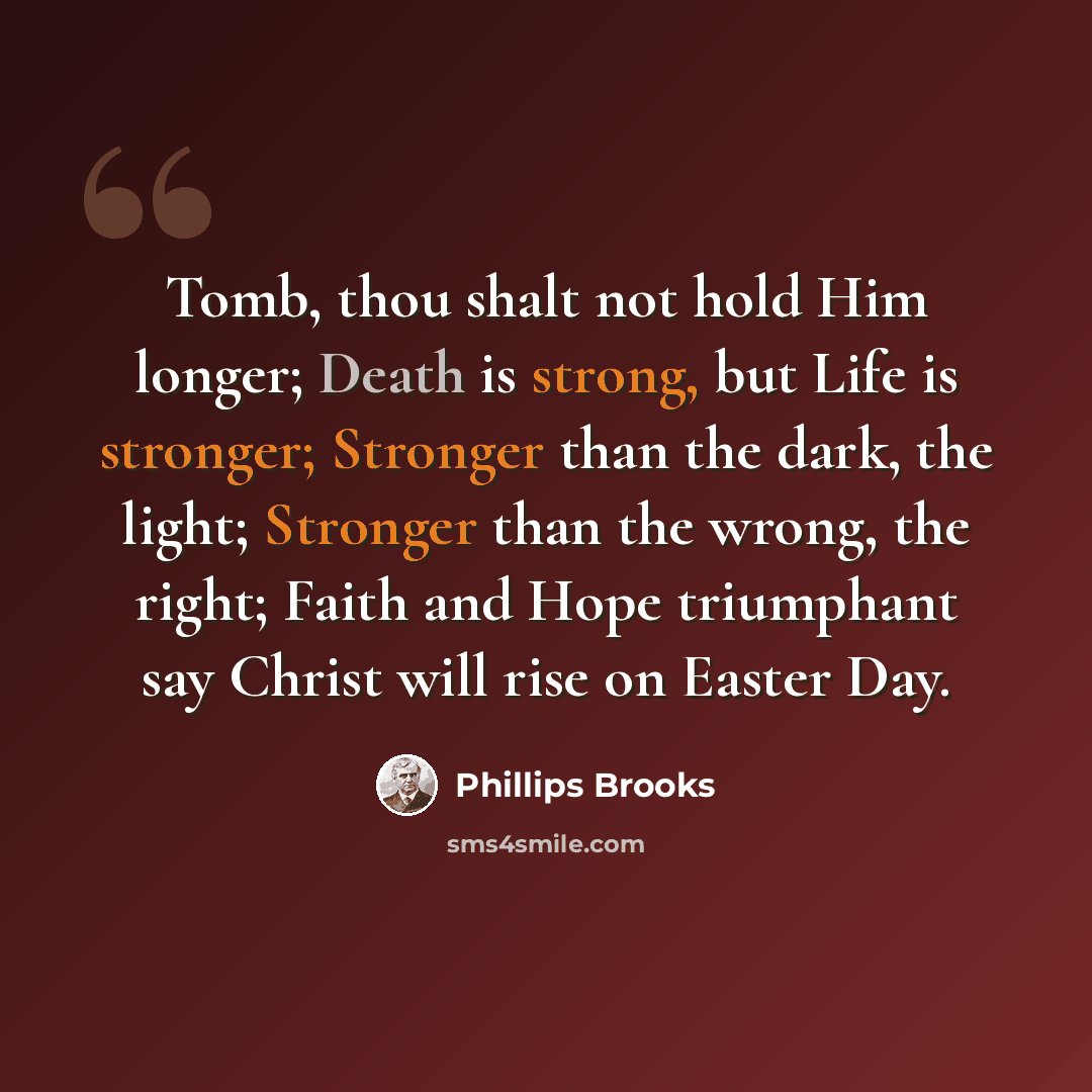 “Tomb, thou shalt not hold Him longer; Death is strong, but Life is stronger; Stronger than the dark, the light; Stronger than the wrong, the right; Faith and Hope triumphant say Christ will rise on Easter Day.” quote by Phillips Brooks