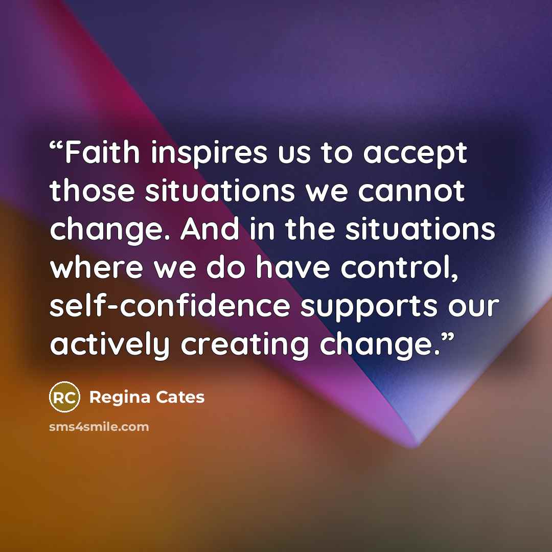 “Faith inspires us to accept those situations we cannot change. And in the situations where we do have control, self-confidence supports our actively creating change.” quote by Regina Cates