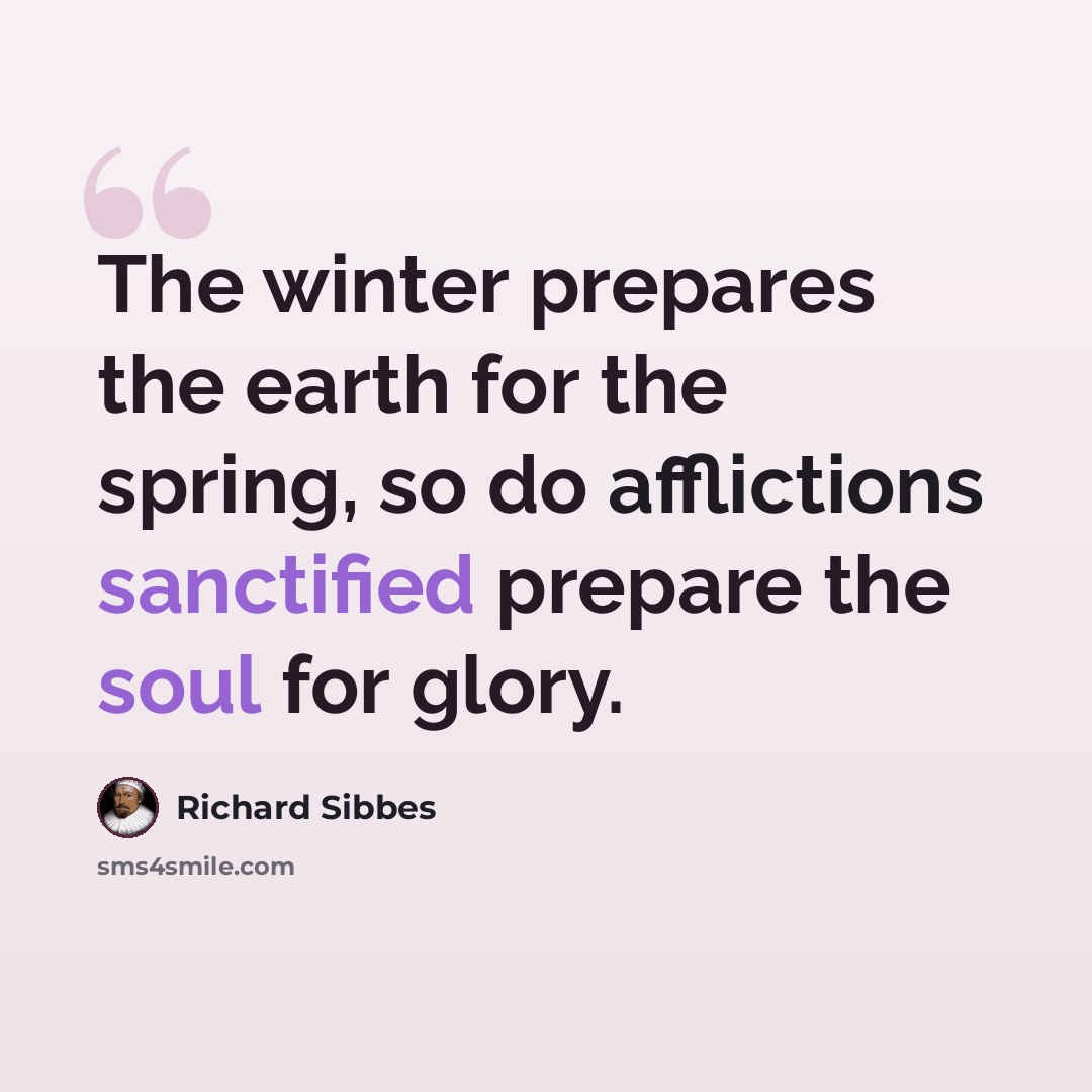 “The winter prepares the earth for the spring, so do afflictions sanctified prepare the soul for glory.” quote by Richard Sibbes
