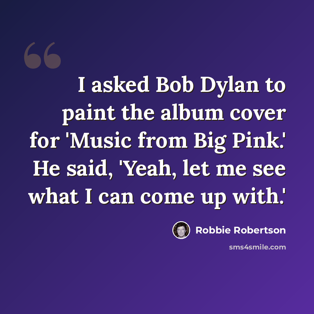 “I asked Bob Dylan to paint the album cover for 'Music from Big Pink.' He said, 'Yeah, let me see what I can come up with.'” quote by Robbie Robertson