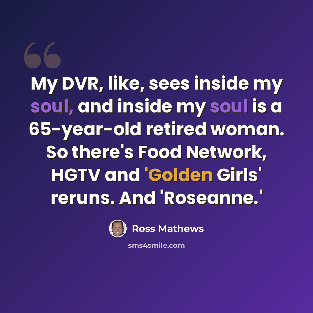 “My DVR, like, sees inside my soul, and inside my soul is a 65-year-old retired woman. So there's Food Network, HGTV and 'Golden Girls' reruns. And 'Roseanne.'” quote by Ross Mathews
