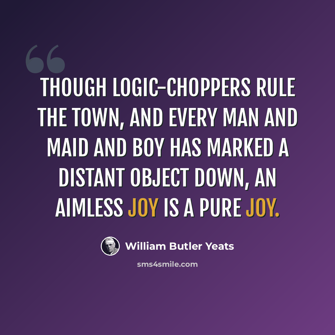 “Though logic-choppers rule the town, And every man and maid and boy Has marked a distant object down, An aimless joy is a pure joy.” quote by William Butler Yeats