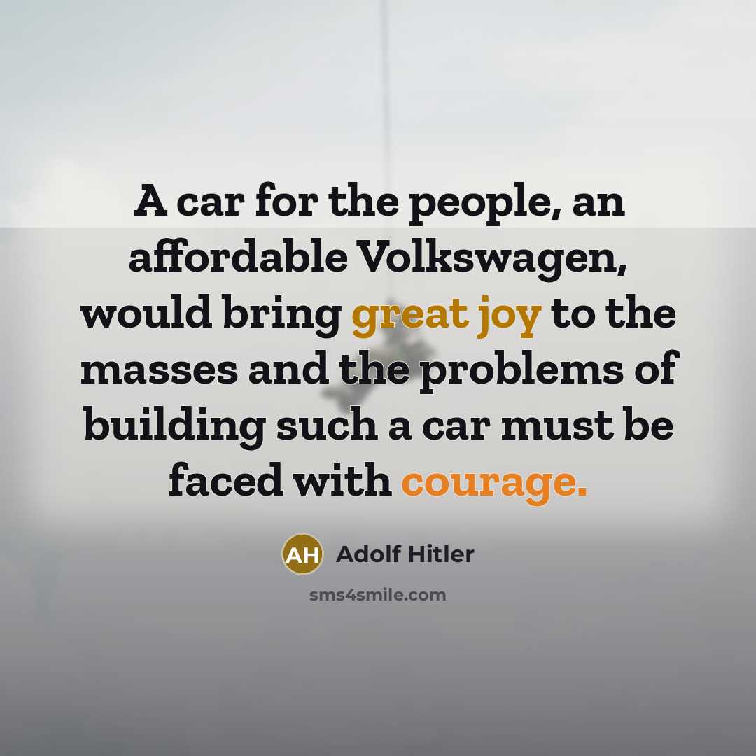 “A car for the people, an affordable Volkswagen, would bring great joy to the masses and the problems of building such a car must be faced with courage.” quote by Adolf Hitler