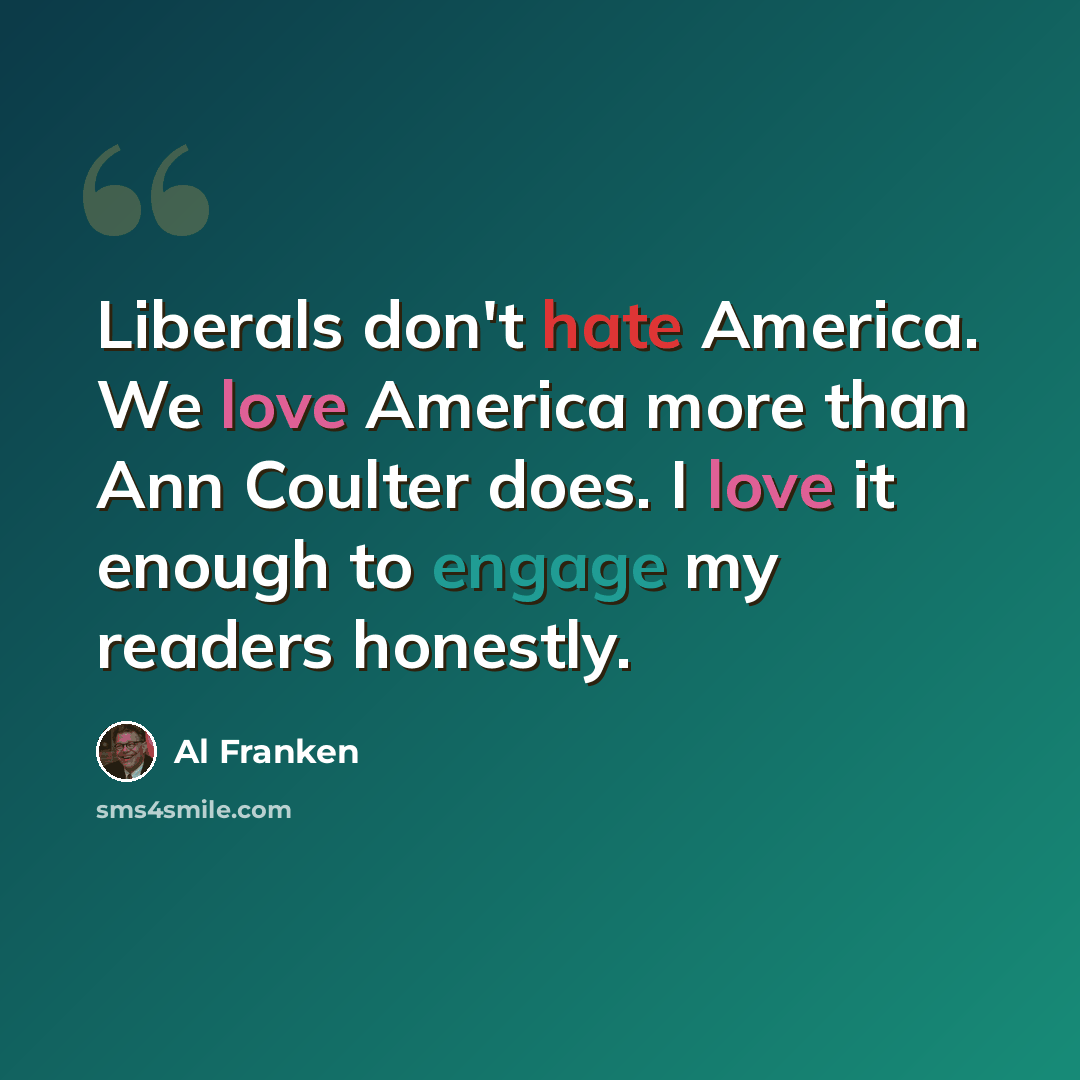 “Liberals don't hate America. We love America more than Ann Coulter does. I love it enough to engage my readers honestly.” quote by Al Franken
