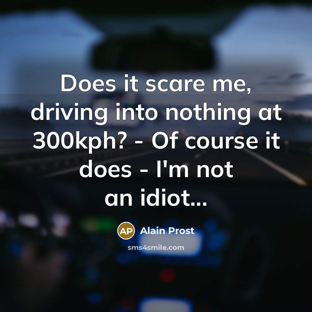 “Does it scare me, driving into nothing at 300kph? - Of course it does - I'm not an idiot...” quote by Alain Prost