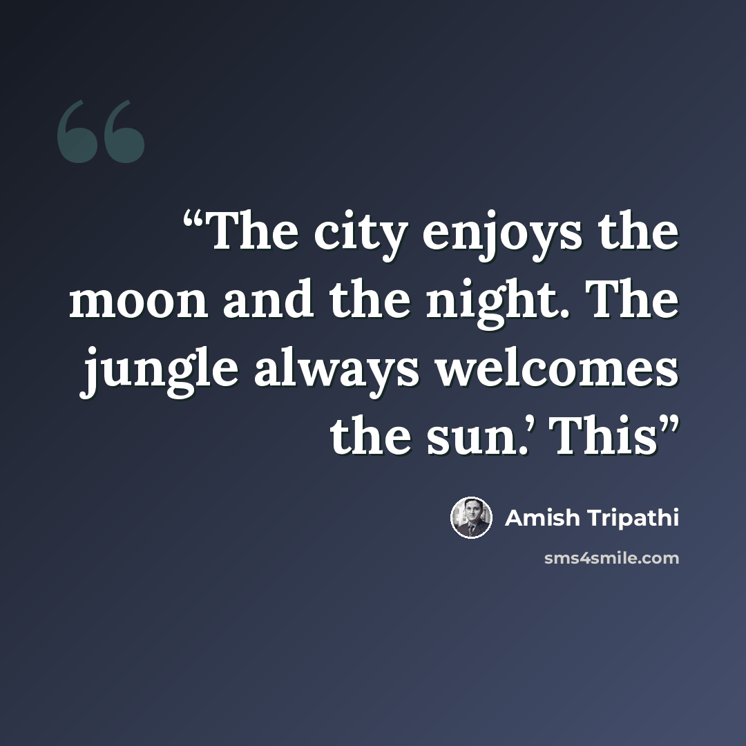 “The city enjoys the moon and the night. The jungle always welcomes the sun.’ This” quote by Amish Tripathi