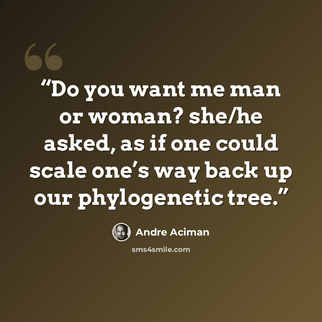 “Do you want me man or woman? she/he asked, as if one could scale one’s way back up our phylogenetic tree.” quote by André Aciman