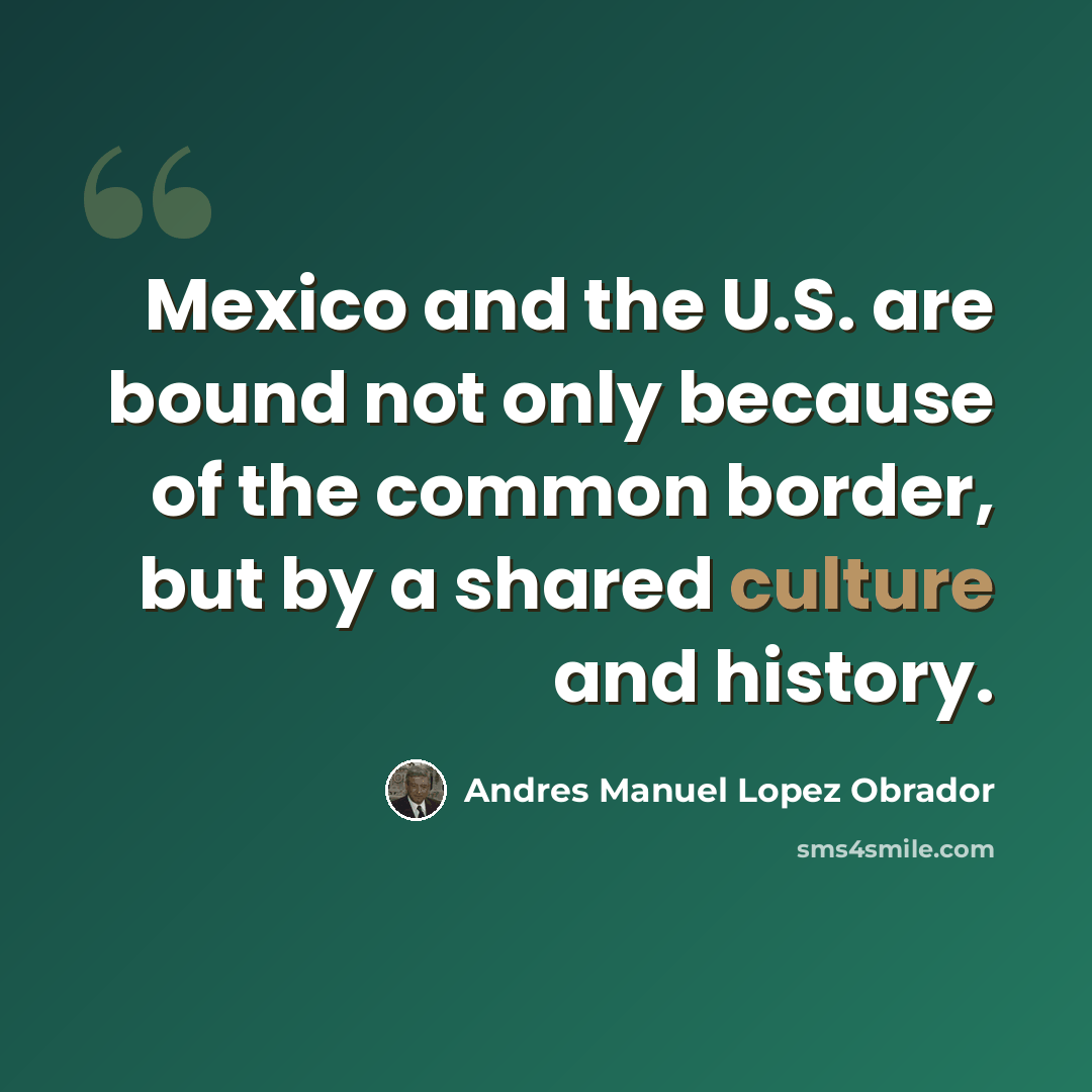 “Mexico and the U.S. are bound not only because of the common border, but by a shared culture and history.” quote by Andres Manuel Lopez Obrador