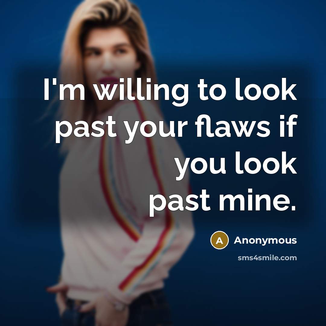 “I'm willing to look past your flaws if you look past mine.” quote by Anonymous
