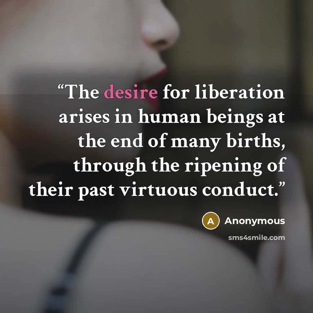 “The desire for liberation arises in human beings at the end of many births, through the ripening of their past virtuous conduct.” quote by Anonymous