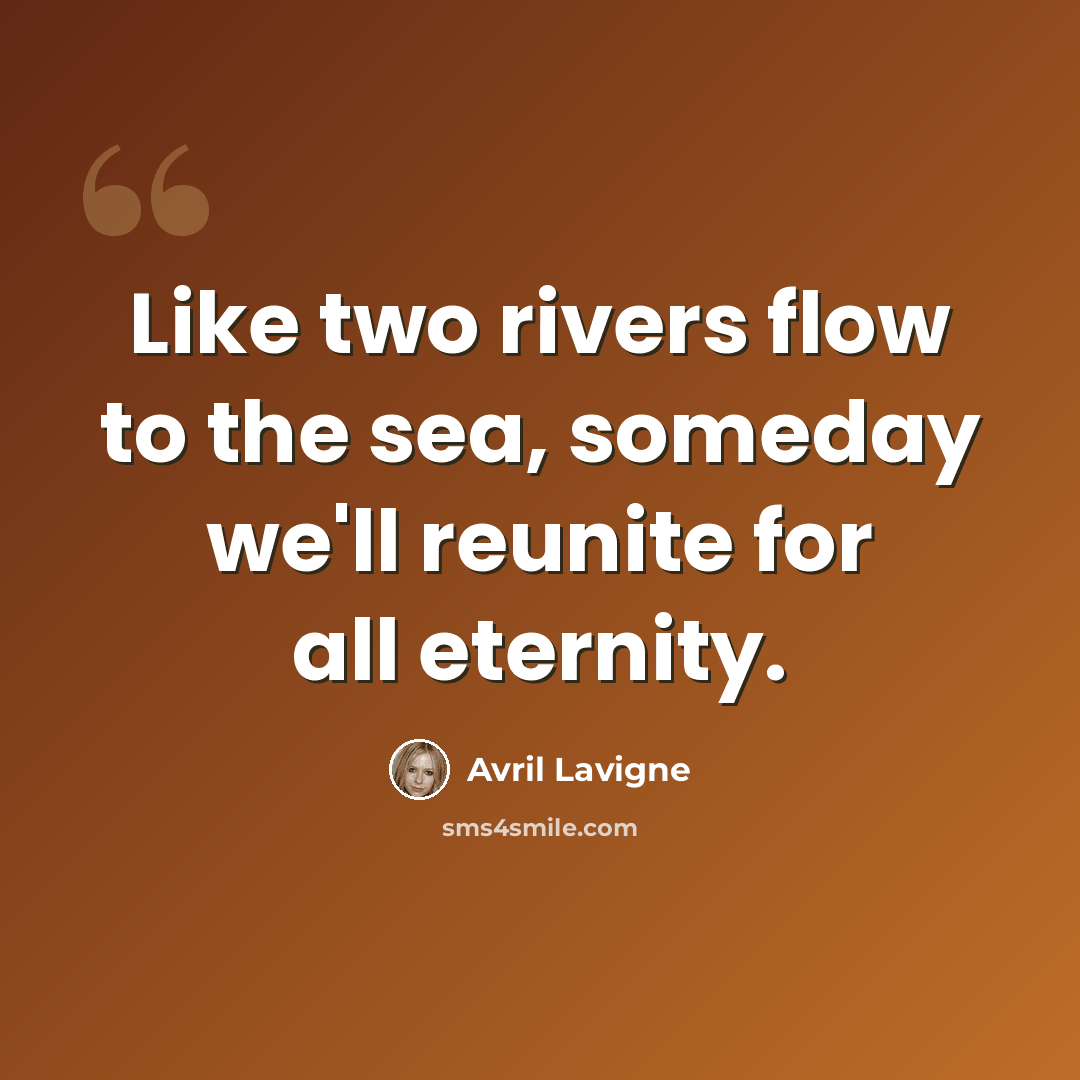 “Like two rivers flow to the sea, someday we'll reunite for all eternity.” quote by Avril Lavigne