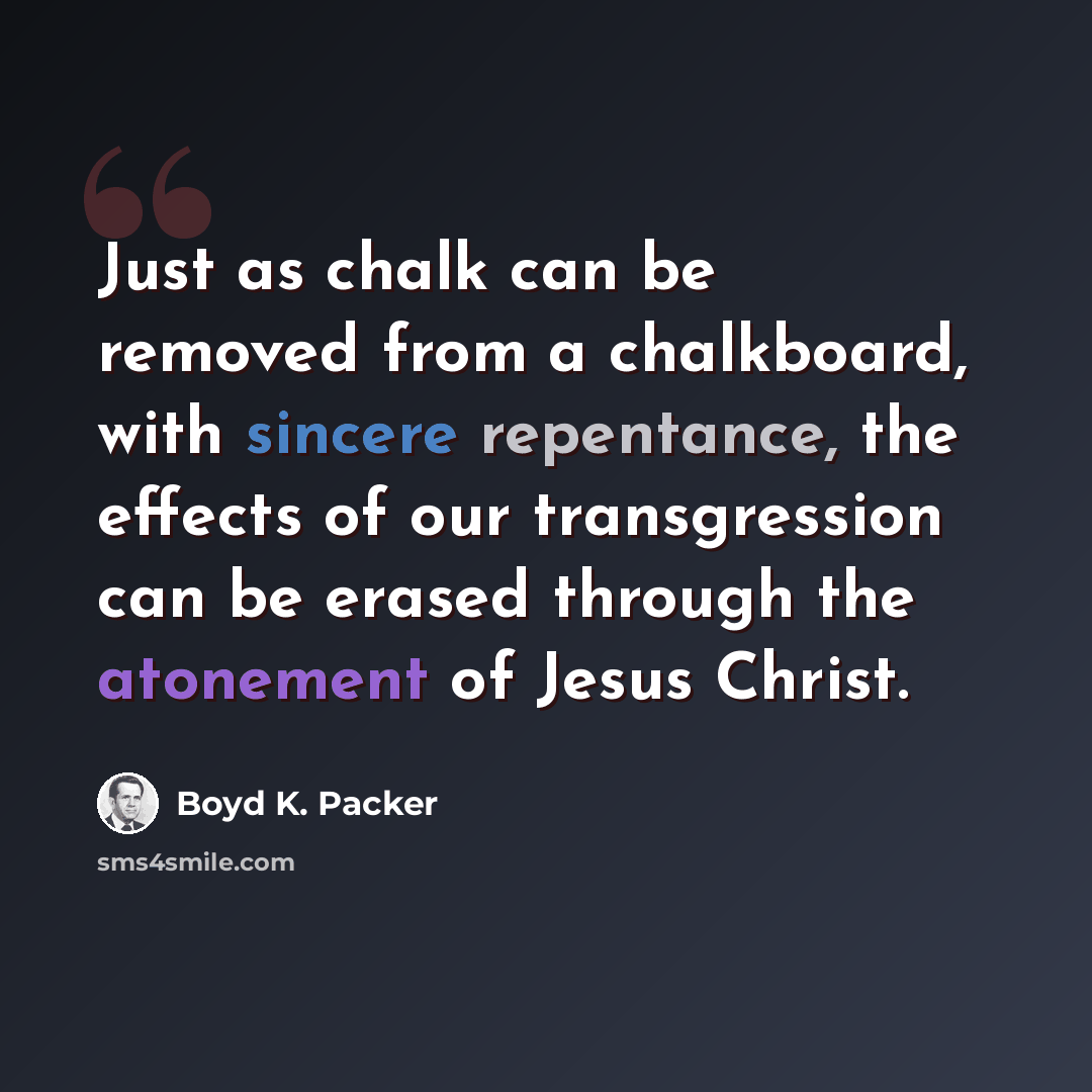 “Just as chalk can be removed from a chalkboard, with sincere repentance, the effects of our transgression can be erased through the atonement of Jesus Christ.” quote by Boyd K. Packer