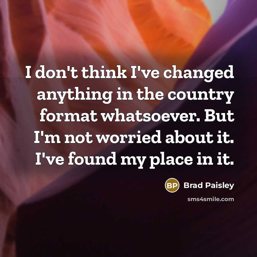 “I don't think I've changed anything in the country format whatsoever. But I'm not worried about it. I've found my place in it.” quote by Brad Paisley